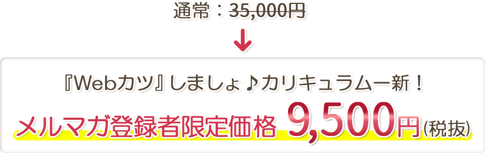 通常：35,000円⇒『Webカツ』しましょ♪カリキュラム一新！メルマガ登録者限定価格  9,500円(税抜)