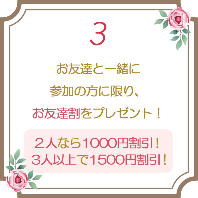 ３：お友達と一緒に参加の方に限り、お友達割をプレゼント！（お申し込み後のメールにて詳細をお送りします。）