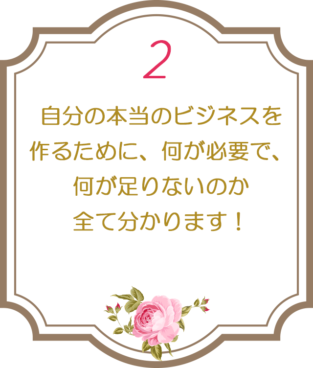 ２：自分の本当のビジネスを作るために、何が必要で、何が足りないのか全て分かります！